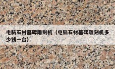 電腦石材墓碑雕刻機(jī)（電腦石材墓碑雕刻機(jī)多少錢(qián)一臺(tái)）