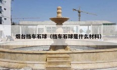 煙臺(tái)擋車(chē)石球（擋車(chē)石球是什么材料）