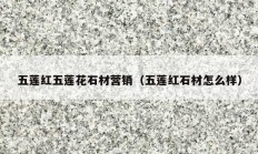 五蓮紅五蓮花石材營(yíng)銷（五蓮紅石材怎么樣）