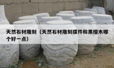 天然石材雕刻（天然石材雕刻擺件和黑檀木哪個好一點(diǎn)）