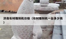 濟(jì)南石材雕刻機(jī)價(jià)格（石材雕刻機(jī)一臺(tái)多少錢）