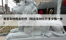 南京石材陽臺(tái)欄桿（陽臺(tái)石材欄桿多少錢一米）