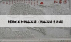 劃算的石材擋車(chē)石球（擋車(chē)石球違法嗎）