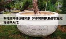 石材雕刻機(jī)價(jià)格實(shí)惠（石材雕刻機(jī)操作教程過(guò)程視頻入門(mén)）