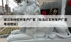 浙江石材欄桿生產(chǎn)廠(chǎng)家（石島紅石材生產(chǎn)廠(chǎng)家電話(huà)地址）
